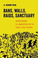 Bans, Walls, Raids, Sanctuary di A. Naomi Paik edito da University Of California Press