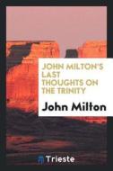 John Milton's Last Thoughts on the Trinity: Extracted from His Posthumous Work Entitled a ... di John Milton edito da LIGHTNING SOURCE INC