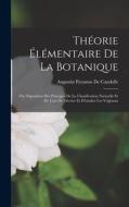 Théorie Élémentaire De La Botanique: Ou, Exposition Des Principes De La Classification Naturelle Et De L'art De Décrire Et D'étudier Les Végétaux di Augustin Pyramus De Candolle edito da LEGARE STREET PR