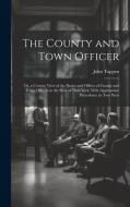 The County and Town Officer: Or, a Concise View of the Duties and Offices of County and Town Officers in the State of New-York, With Appropriate Pr di John Tappen edito da LEGARE STREET PR