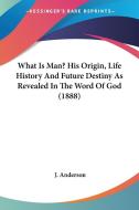 What Is Man? His Origin, Life History and Future Destiny as Revealed in the Word of God (1888) di J. Anderson edito da Kessinger Publishing