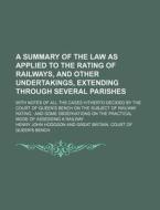 A   Summary of the Law as Applied to the Rating of Railways, and Other Undertakings, Extending Through Several Parishes; With Notes of All the Cases H di Henry John Hodgson edito da Rarebooksclub.com