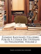 Élemens Raisonnés D'Algèbre: Publiés À L'Usage Des Étudians En Philosophie, Volume 2 di Simon Antoine Jean Lhuilier edito da Nabu Press