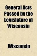 General Acts Passed By The Legislature O di Wisconsin edito da General Books