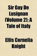 Sir Guy De Lusignan Volume 2 ; A Tale O di Ellis Cornelia Knight edito da General Books