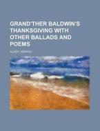 Grand'ther Baldwin's Thanksgiving With Other Ballads And Poems di Horatio Alger edito da General Books Llc