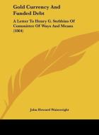 Gold Currency and Funded Debt: A Letter to Henry G. Stebbins of Committee of Ways and Means (1864) di John Howard Wainwright edito da Kessinger Publishing