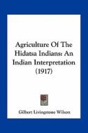 Agriculture of the Hidatsa Indians: An Indian Interpretation (1917) di Gilbert Livingstone Wilson edito da Kessinger Publishing
