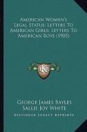 American Women's Legal Status; Letters to American Girls; Letters to American Boys (1905) di George James Bayles, Sallie Joy White, William Herbert Carruth edito da Kessinger Publishing