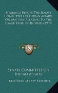 Hearings Before the Senate Committee on Indian Affairs on Matters Relating to the Osage Tribe of Indians (1909) di Senate Committee on Indian Affairs edito da Kessinger Publishing
