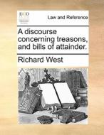 A Discourse Concerning Treasons, And Bills Of Attainder di Richard West edito da Gale Ecco, Print Editions
