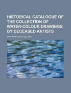 Historical Catalogue of the Collection of Water-Colour Drawings by Deceased Artists di Whitworth Art Gallery edito da Rarebooksclub.com