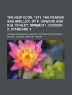 The New Code, 1871. the Reader and Speller, by F. Howard and R.M. Conley. Division 1, Division 2, Standard 3 di Frederick Howard edito da Rarebooksclub.com