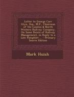 Letter to George Carr Glyn, Esq., M.P., Chairman of the London & North Western Railway Company, on Some Points of Railway Management, in Reply to a La di Mark Huish edito da Nabu Press