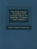 The Field Practice of Laying Out Circular Curves for Railroads di John Cresson Trautwine edito da Nabu Press