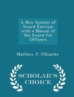 A New System Of Sword Exercise With A Manual Of The Sword For Officers - Scholar's Choice Edition di Matthew J O'Rourke edito da Scholar's Choice