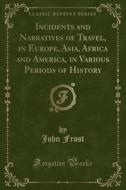 Incidents And Narratives Of Travel, In Europe, Asia, Africa And America, In Various Periods Of History (classic Reprint) di John Frost edito da Forgotten Books