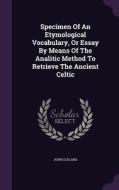 Specimen Of An Etymological Vocabulary, Or Essay By Means Of The Analitic Method To Retrieve The Ancient Celtic di In Charge of the Dynamic Data Base John Cleland edito da Palala Press