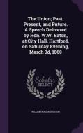 The Union; Past, Present, And Future. A Speech Delivered By Hon. W.w. Eaton, At City Hall, Hartford, On Saturday Evening, March 3d, 1860 di William Wallace Eaton edito da Palala Press