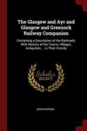 The Glasgow and Ayr and Glasgow and Greenock Railway Companion: Containing a Description of the Railroads; With Notices  di John Warden edito da CHIZINE PUBN