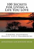 100 Secrets for Living a Life You Love: Finding Happiness Despite Life's Roadblocks di Jonathan Lockwood Huie edito da Createspace