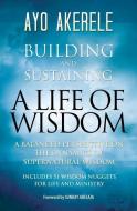 Building and Sustaining a Life of Wisdom: A Balanced Perspective on the Dynamics of Supernatural Wisdom di Ayo Akerele edito da GUARDIAN BOOKS