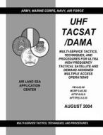 UHF Tacsat/Dama: Multi-Service Tactics, Techniques, and Procedures for Ultra High Frequency Tactical Satellite and Demand Assigned Mult di U. S. Army Training an Doctrine Command, Marine Corps Combat Development Command, Navy Warfare Development Command edito da Createspace