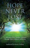 Hope Never Lost: A Collection of Five Mothers' Journeys Through Their Children's Addiction di Karen Lindsay edito da Createspace