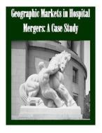 Geographic Markets in Hospital Mergers: A Case Study di Federal Trade Commission edito da Createspace