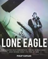 Lone Eagle: The Fighter Pilot Experience - From World War I and World War II to the Jet Age di Philip Kaplan edito da SKYHORSE PUB