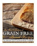 The Best Collection of Grain-Free Bread Recipes: The Ultimate Grain-Free Bread Recipe Cookbook di Christopher Bennett edito da Createspace