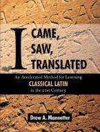 I Came, I Saw, I Translated: An Accelerated Method for Learning Classical Latin in the 21st Century di Drew Arlen Mannetter edito da Brown Walker Press (FL)