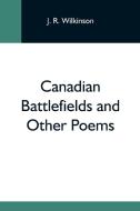 Canadian Battlefields And Other Poems di J. R. Wilkinson edito da Alpha Editions