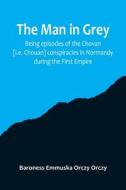 The man in grey; Being episodes of the Chovan [i.e. Chouan] conspiracies in Normandy during the First Empire. di Baroness Emmuska Orczy Orczy edito da Alpha Editions