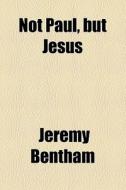 Not Paul, But Jesus di Jeremy Bentham edito da General Books Llc