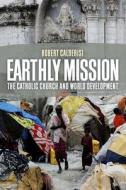 Earthly Mission ¿  The Catholic Church and World Development di Robert Calderisi edito da Yale University Press