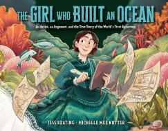 The Girl Who Built an Ocean: An Artist, an Argonaut, and the True Story of the World's First Aquarium di Jess Keating edito da KNOPF