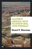 Matthew Arnold: How to Know Him. with Portrait di Stuart P. Sherman edito da LIGHTNING SOURCE INC