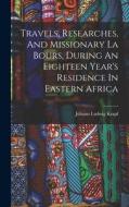 Travels, Researches, And Missionary La Bours, During An Eighteen Year's Residence In Eastern Africa di Johann Ludwig Krapf edito da LEGARE STREET PR
