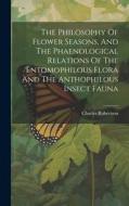 The Philosophy Of Flower Seasons, And The Phaenological Relations Of The Entomophilous Flora And The Anthophilous Insect Fauna di Charles Robertson edito da LEGARE STREET PR