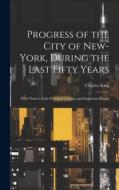 Progress of the City of New-York, During the Last Fifty Years; With Notices of the Principal Changes and Important Events di Charles King edito da LEGARE STREET PR
