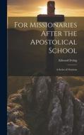 For Missionaries After the Apostolical School: A Series of Orations di Edward Irving edito da LEGARE STREET PR