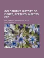 Goldsmith's History of Fishes, Reptiles, Insects, Etc; With Numerous Original Notes, &C., &C di Oliver Goldsmith edito da Rarebooksclub.com