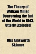 The Theory Of William Miller, Concerning The End Of The World In 1843, Utterly Exploded di Otis Ainsworth Skinner edito da General Books Llc
