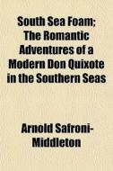 South Sea Foam; The Romantic Adventures of a Modern Don Quixote in the Southern Seas di Arnold Safroni-Middleton edito da Rarebooksclub.com