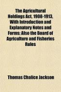 The Agricultural Holdings Act, 1908-1913 di Thomas Chalice Jackson edito da General Books