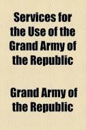 Services For The Use Of The Grand Army Of The Republic di Grand Army of the Republic edito da General Books Llc