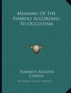 Meaning of the Symbols According to Occultism di Harriette Augusta Curtiss edito da Kessinger Publishing