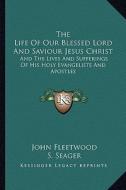 The Life of Our Blessed Lord and Saviour Jesus Christ: And the Lives and Sufferings of His Holy Evangelists and Apostles di John Fleetwood edito da Kessinger Publishing