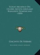 Elogio Arcadico del Celebre Artista Girolamo Bianghedi Domenicano (1850) di Giacinto De Ferrari edito da Kessinger Publishing